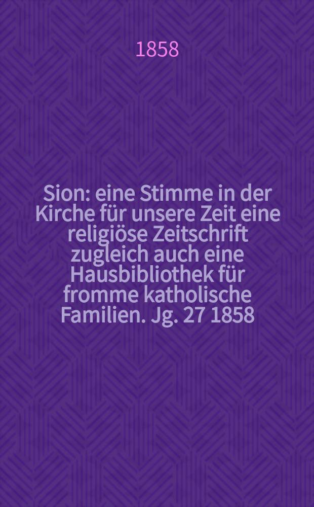 Sion : eine Stimme in der Kirche für unsere Zeit eine religiöse Zeitschrift zugleich auch eine Hausbibliothek für fromme katholische Familien. Jg. 27 1858, № 138