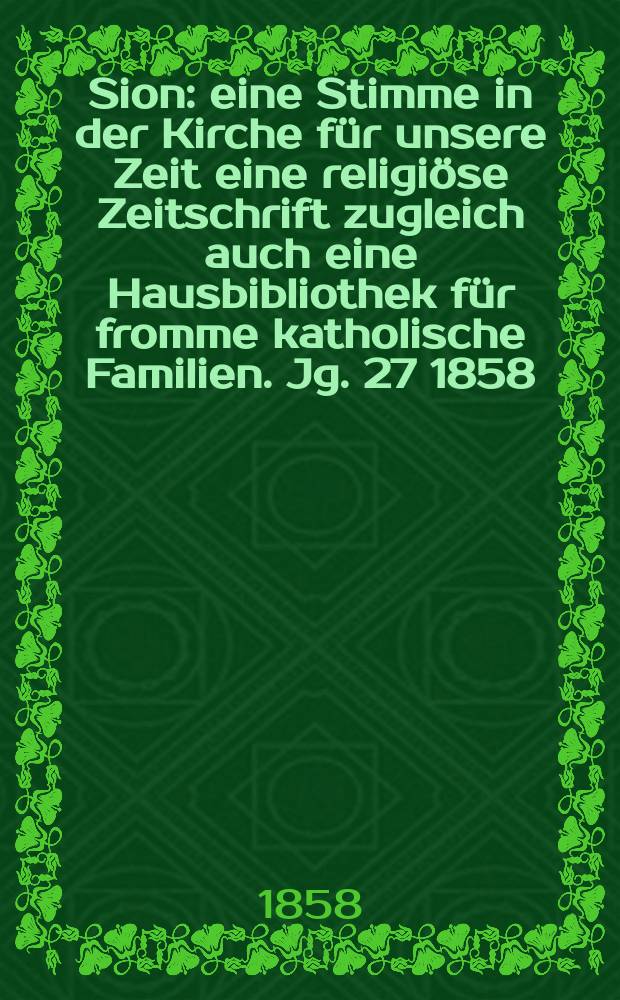 Sion : eine Stimme in der Kirche für unsere Zeit eine religiöse Zeitschrift zugleich auch eine Hausbibliothek für fromme katholische Familien. Jg. 27 1858, № 140