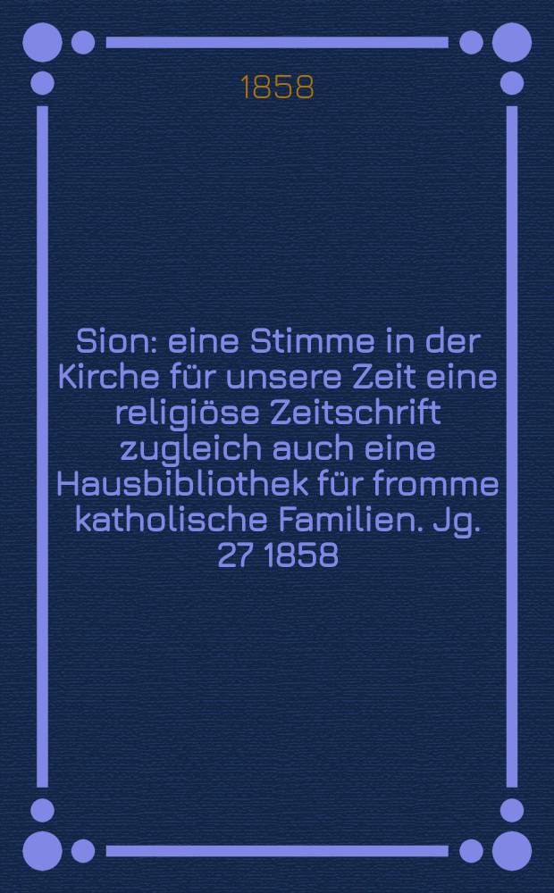 Sion : eine Stimme in der Kirche für unsere Zeit eine religiöse Zeitschrift zugleich auch eine Hausbibliothek für fromme katholische Familien. Jg. 27 1858, № 142