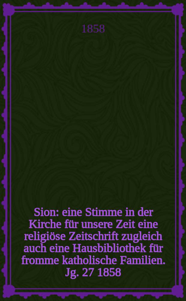Sion : eine Stimme in der Kirche für unsere Zeit eine religiöse Zeitschrift zugleich auch eine Hausbibliothek für fromme katholische Familien. Jg. 27 1858, № 144
