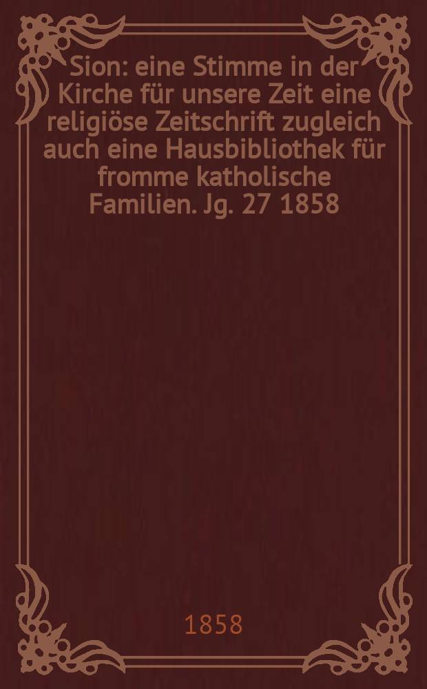 Sion : eine Stimme in der Kirche f&uuml;r unsere Zeit eine religi&ouml;se Zeitschrift zugleich auch eine Hausbibliothek f&uuml;r fromme katholische Familien. Jg. 27 1858, № 148