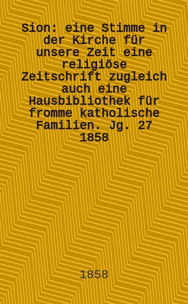 Sion : eine Stimme in der Kirche für unsere Zeit eine religiöse Zeitschrift zugleich auch eine Hausbibliothek für fromme katholische Familien. Jg. 27 1858, № 149
