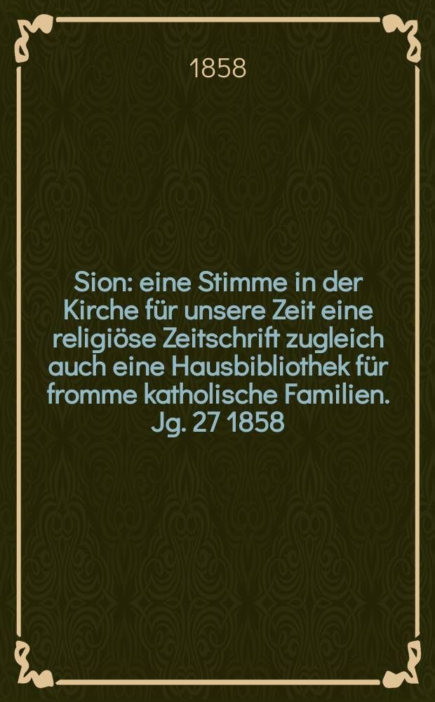 Sion : eine Stimme in der Kirche für unsere Zeit eine religiöse Zeitschrift zugleich auch eine Hausbibliothek für fromme katholische Familien. Jg. 27 1858, № 151