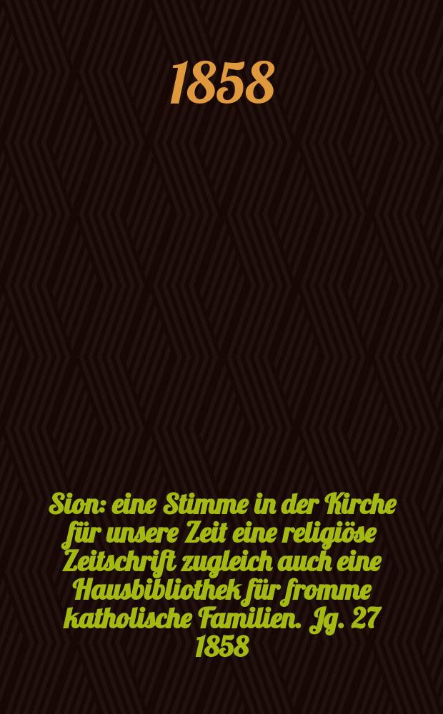 Sion : eine Stimme in der Kirche für unsere Zeit eine religiöse Zeitschrift zugleich auch eine Hausbibliothek für fromme katholische Familien. Jg. 27 1858, № 153