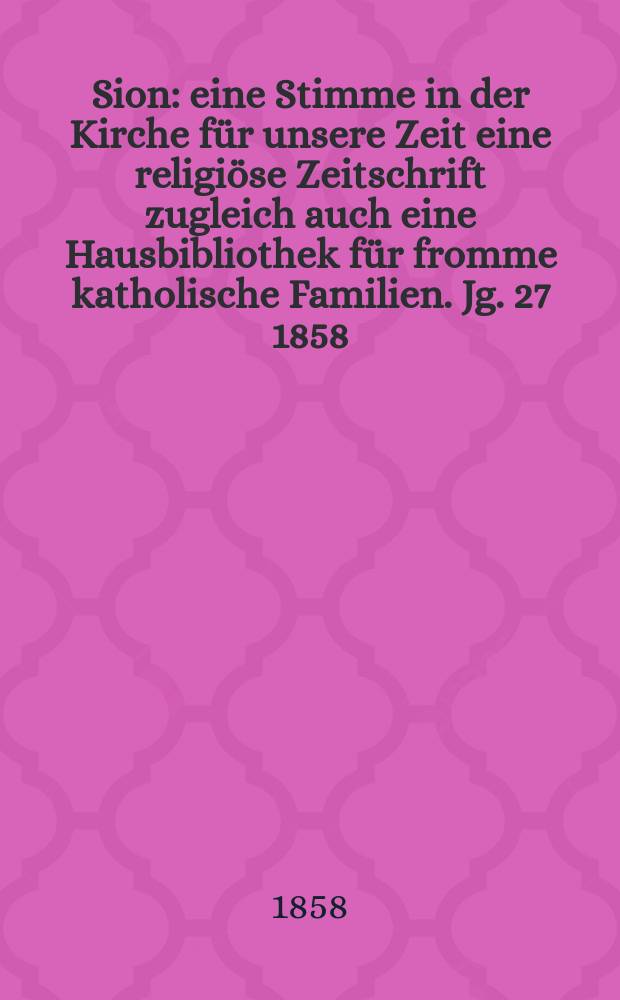 Sion : eine Stimme in der Kirche für unsere Zeit eine religiöse Zeitschrift zugleich auch eine Hausbibliothek für fromme katholische Familien. Jg. 27 1858, № 155