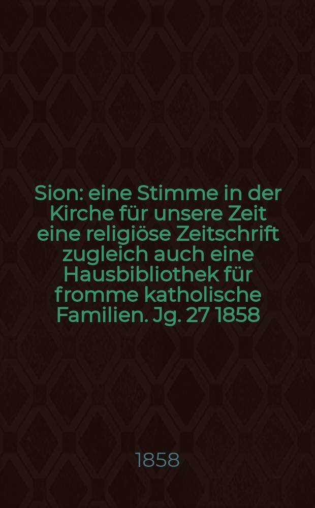 Sion : eine Stimme in der Kirche für unsere Zeit eine religiöse Zeitschrift zugleich auch eine Hausbibliothek für fromme katholische Familien. Jg. 27 1858, № 9