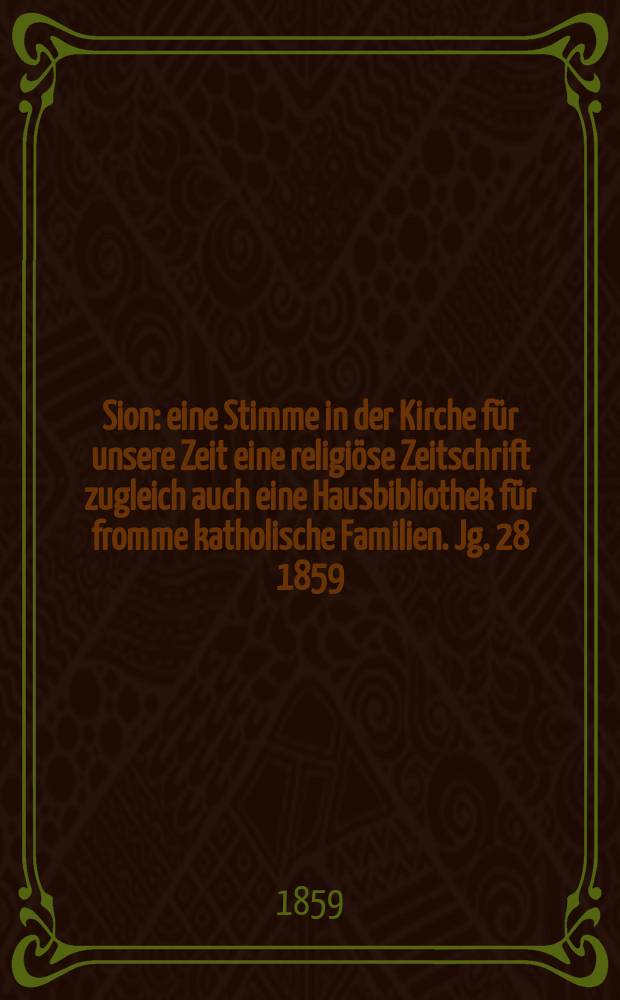 Sion : eine Stimme in der Kirche f&uuml;r unsere Zeit eine religi&ouml;se Zeitschrift zugleich auch eine Hausbibliothek f&uuml;r fromme katholische Familien. Jg. 28 1859, № 2
