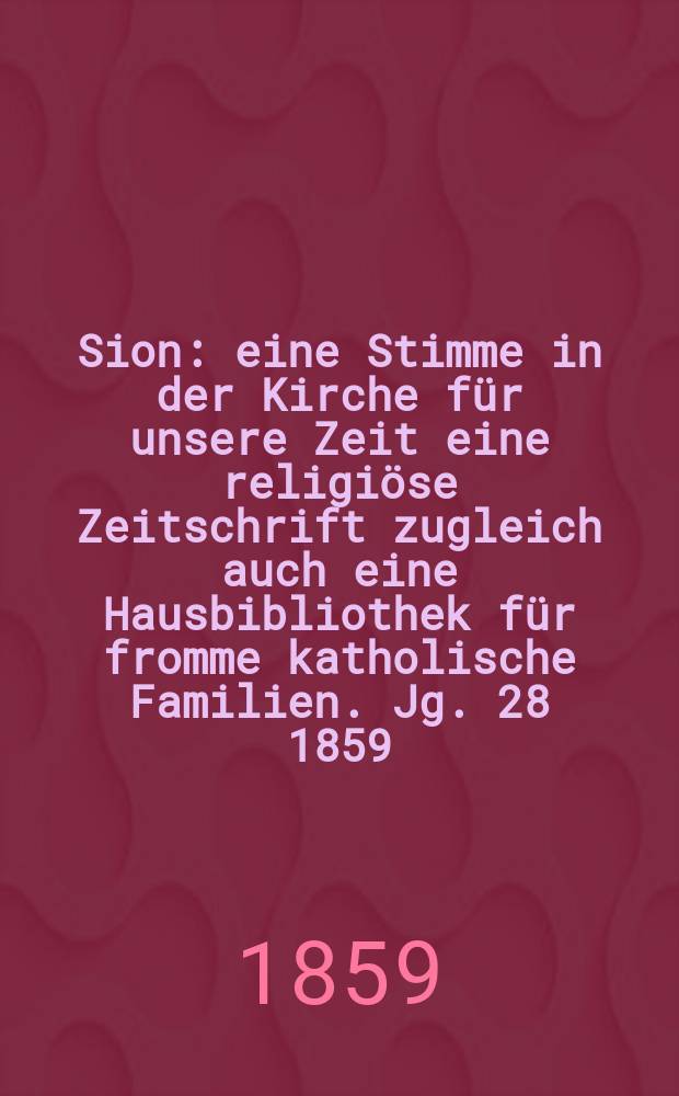 Sion : eine Stimme in der Kirche für unsere Zeit eine religiöse Zeitschrift zugleich auch eine Hausbibliothek für fromme katholische Familien. Jg. 28 1859, № 13