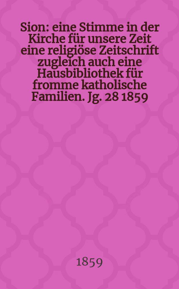 Sion : eine Stimme in der Kirche für unsere Zeit eine religiöse Zeitschrift zugleich auch eine Hausbibliothek für fromme katholische Familien. Jg. 28 1859, № 19