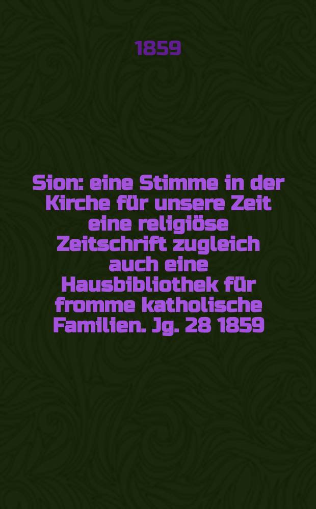 Sion : eine Stimme in der Kirche für unsere Zeit eine religiöse Zeitschrift zugleich auch eine Hausbibliothek für fromme katholische Familien. Jg. 28 1859, № 28