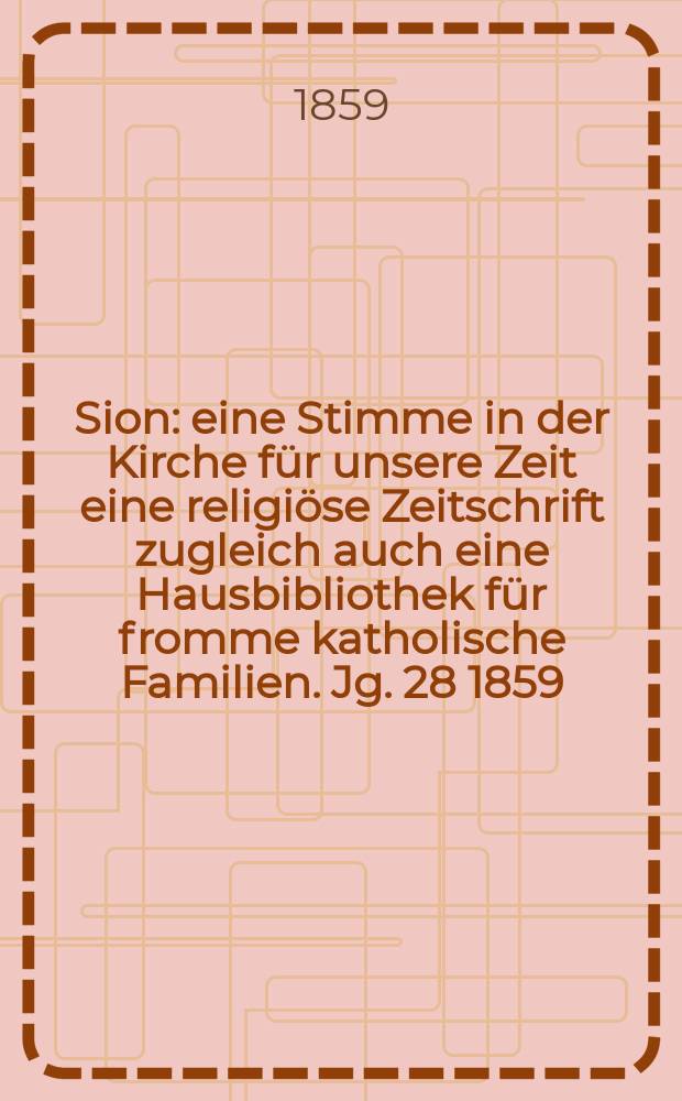 Sion : eine Stimme in der Kirche f&uuml;r unsere Zeit eine religi&ouml;se Zeitschrift zugleich auch eine Hausbibliothek f&uuml;r fromme katholische Familien. Jg. 28 1859, № 67
