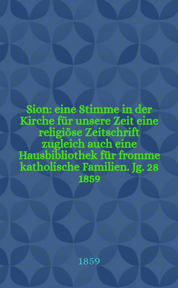 Sion : eine Stimme in der Kirche f&uuml;r unsere Zeit eine religi&ouml;se Zeitschrift zugleich auch eine Hausbibliothek f&uuml;r fromme katholische Familien. Jg. 28 1859, № 73