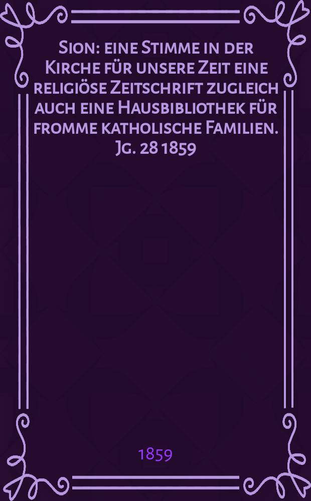 Sion : eine Stimme in der Kirche für unsere Zeit eine religiöse Zeitschrift zugleich auch eine Hausbibliothek für fromme katholische Familien. Jg. 28 1859, № 96