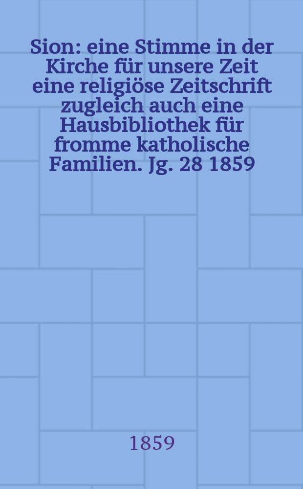 Sion : eine Stimme in der Kirche f&uuml;r unsere Zeit eine religi&ouml;se Zeitschrift zugleich auch eine Hausbibliothek f&uuml;r fromme katholische Familien. Jg. 28 1859, № 99