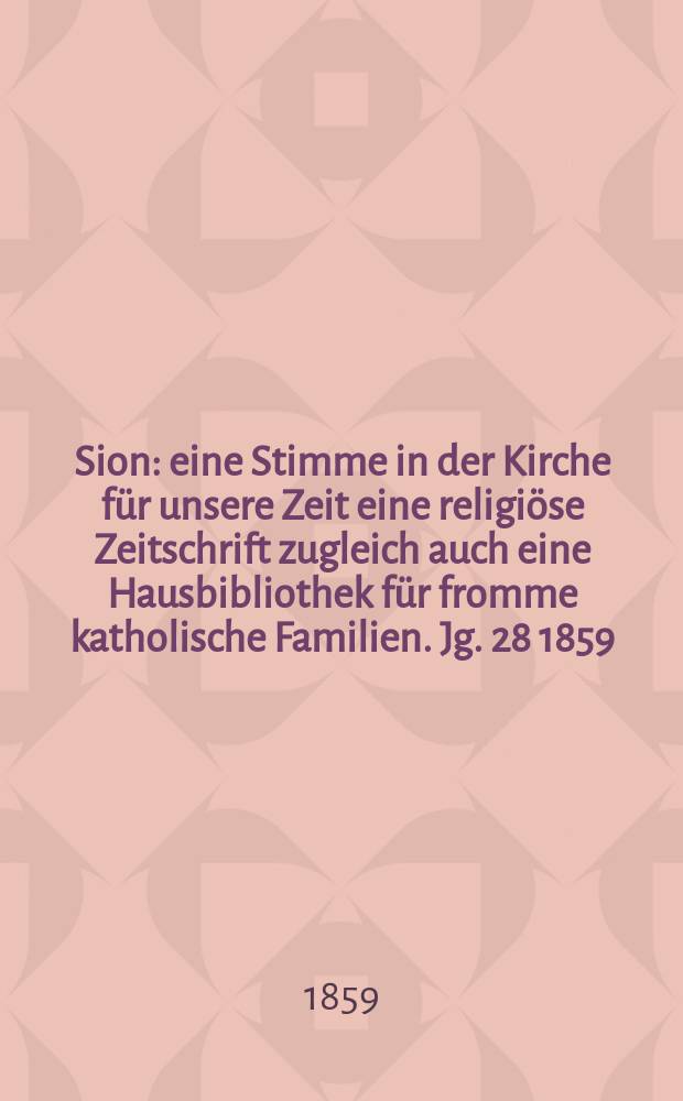 Sion : eine Stimme in der Kirche für unsere Zeit eine religiöse Zeitschrift zugleich auch eine Hausbibliothek für fromme katholische Familien. Jg. 28 1859, № 104