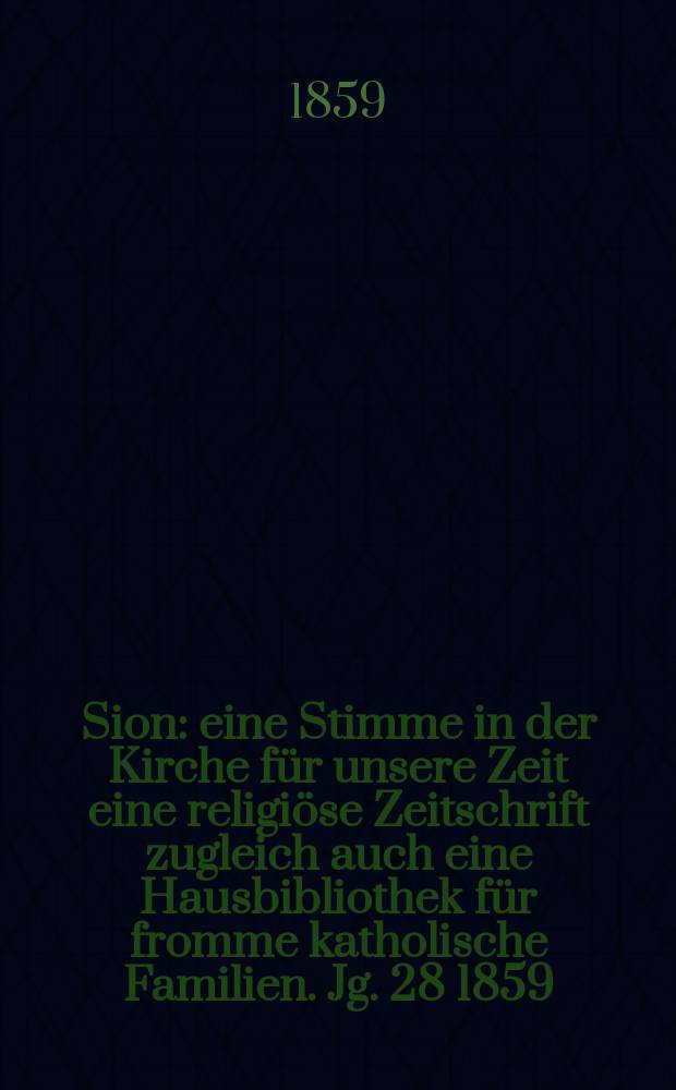 Sion : eine Stimme in der Kirche für unsere Zeit eine religiöse Zeitschrift zugleich auch eine Hausbibliothek für fromme katholische Familien. Jg. 28 1859, № 105