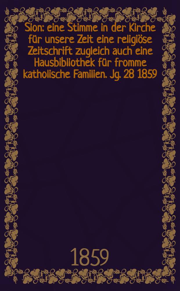 Sion : eine Stimme in der Kirche für unsere Zeit eine religiöse Zeitschrift zugleich auch eine Hausbibliothek für fromme katholische Familien. Jg. 28 1859, № 107