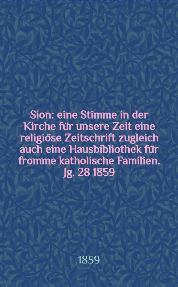 Sion : eine Stimme in der Kirche f&uuml;r unsere Zeit eine religi&ouml;se Zeitschrift zugleich auch eine Hausbibliothek f&uuml;r fromme katholische Familien. Jg. 28 1859, № 108