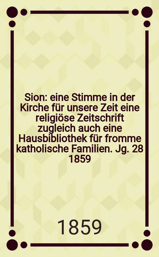 Sion : eine Stimme in der Kirche für unsere Zeit eine religiöse Zeitschrift zugleich auch eine Hausbibliothek für fromme katholische Familien. Jg. 28 1859, № 119
