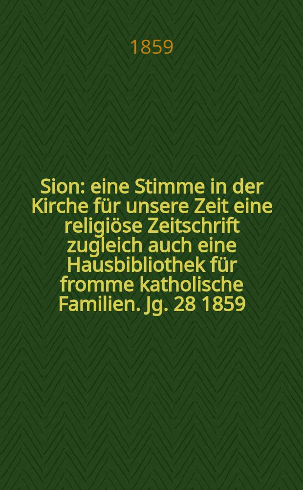 Sion : eine Stimme in der Kirche für unsere Zeit eine religiöse Zeitschrift zugleich auch eine Hausbibliothek für fromme katholische Familien. Jg. 28 1859, № 120