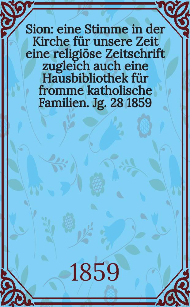 Sion : eine Stimme in der Kirche für unsere Zeit eine religiöse Zeitschrift zugleich auch eine Hausbibliothek für fromme katholische Familien. Jg. 28 1859, № 128