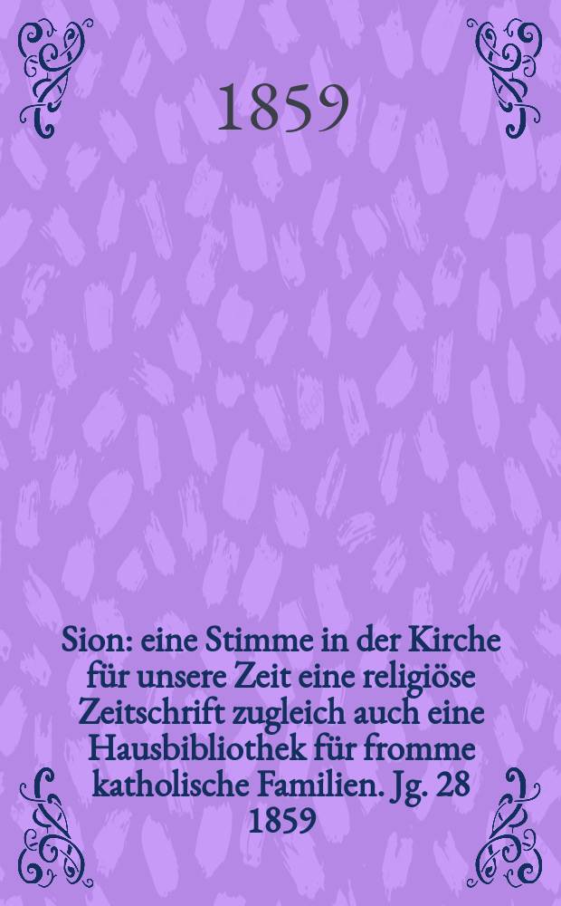 Sion : eine Stimme in der Kirche f&uuml;r unsere Zeit eine religi&ouml;se Zeitschrift zugleich auch eine Hausbibliothek f&uuml;r fromme katholische Familien. Jg. 28 1859, № 129