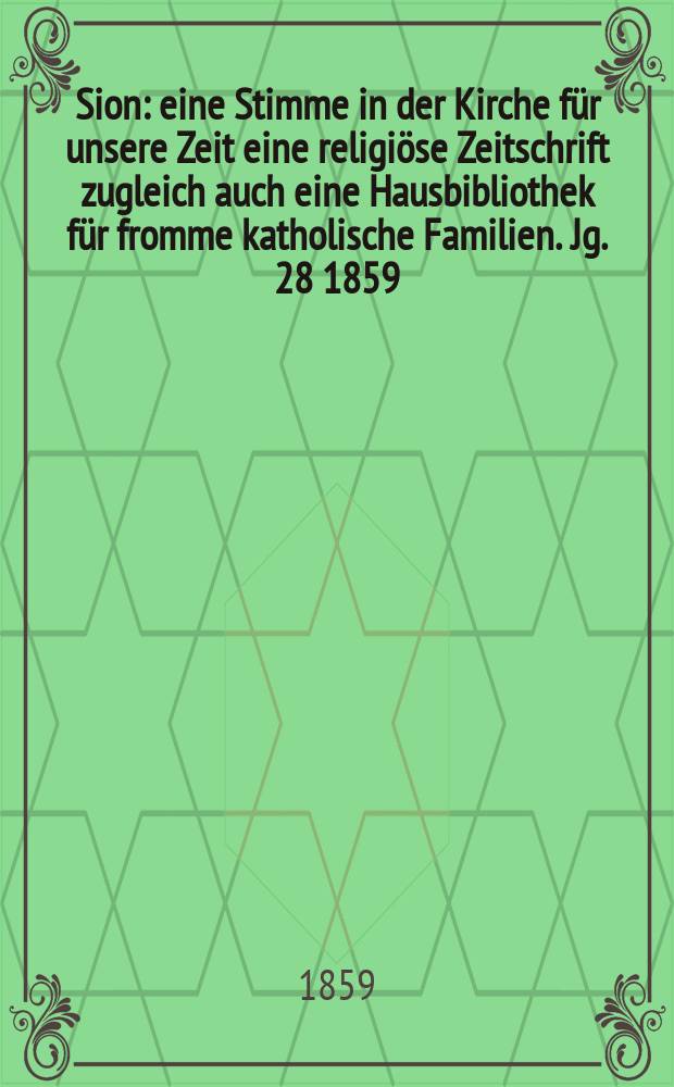 Sion : eine Stimme in der Kirche f&uuml;r unsere Zeit eine religi&ouml;se Zeitschrift zugleich auch eine Hausbibliothek f&uuml;r fromme katholische Familien. Jg. 28 1859, № 134