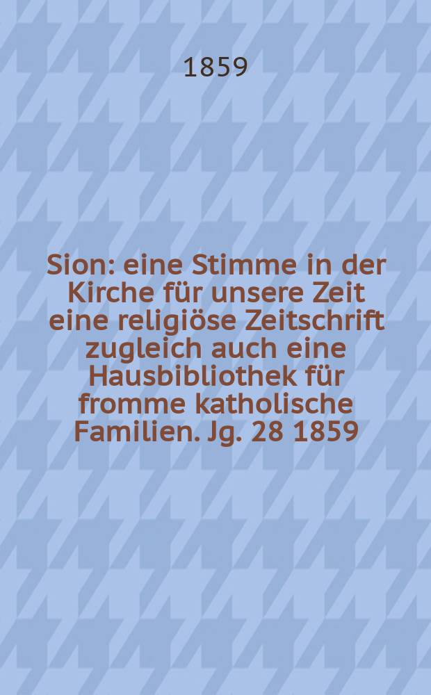 Sion : eine Stimme in der Kirche für unsere Zeit eine religiöse Zeitschrift zugleich auch eine Hausbibliothek für fromme katholische Familien. Jg. 28 1859, № 136