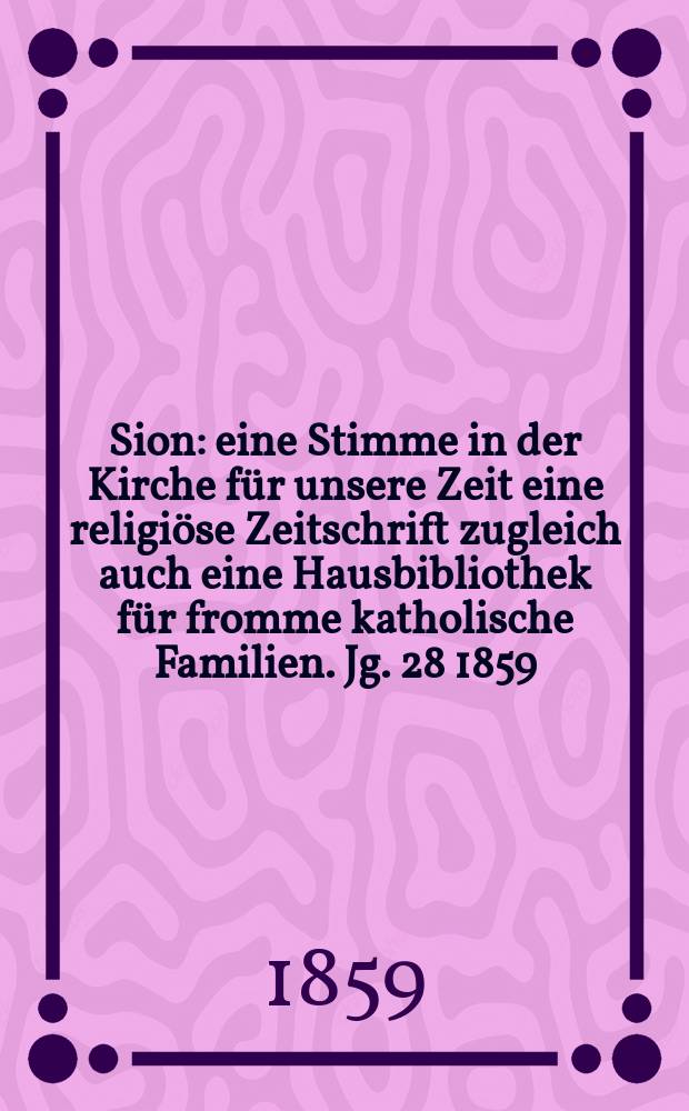Sion : eine Stimme in der Kirche für unsere Zeit eine religiöse Zeitschrift zugleich auch eine Hausbibliothek für fromme katholische Familien. Jg. 28 1859, № 141