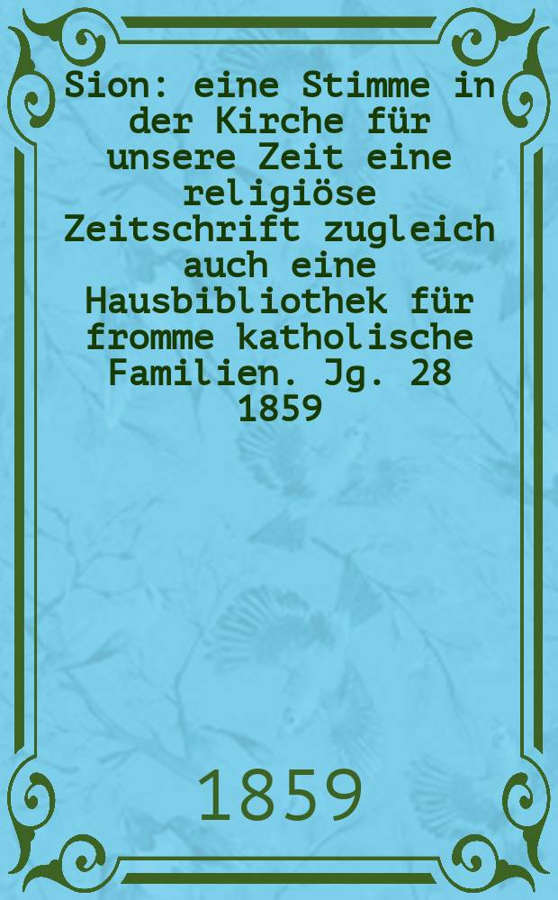 Sion : eine Stimme in der Kirche f&uuml;r unsere Zeit eine religi&ouml;se Zeitschrift zugleich auch eine Hausbibliothek f&uuml;r fromme katholische Familien. Jg. 28 1859, № 146