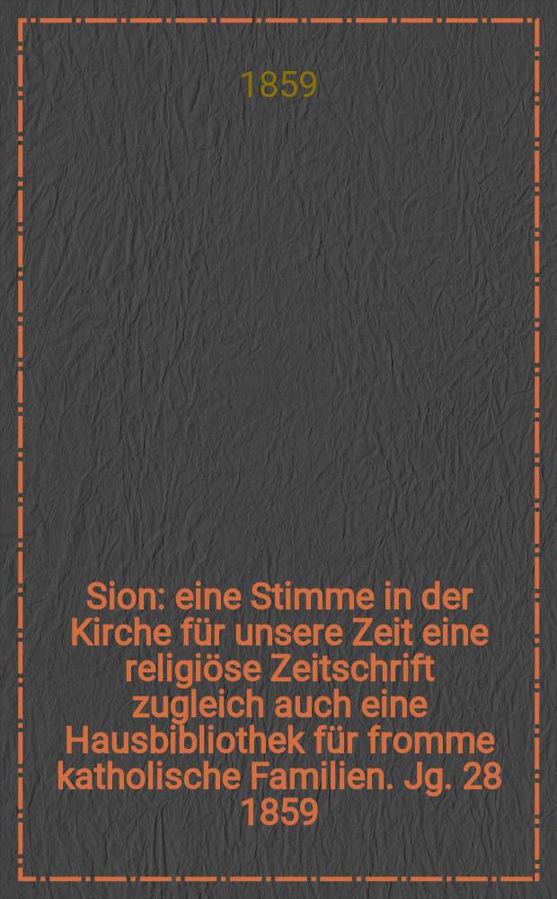 Sion : eine Stimme in der Kirche für unsere Zeit eine religiöse Zeitschrift zugleich auch eine Hausbibliothek für fromme katholische Familien. Jg. 28 1859, № 147