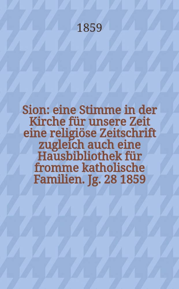 Sion : eine Stimme in der Kirche f&uuml;r unsere Zeit eine religi&ouml;se Zeitschrift zugleich auch eine Hausbibliothek f&uuml;r fromme katholische Familien. Jg. 28 1859, № 149