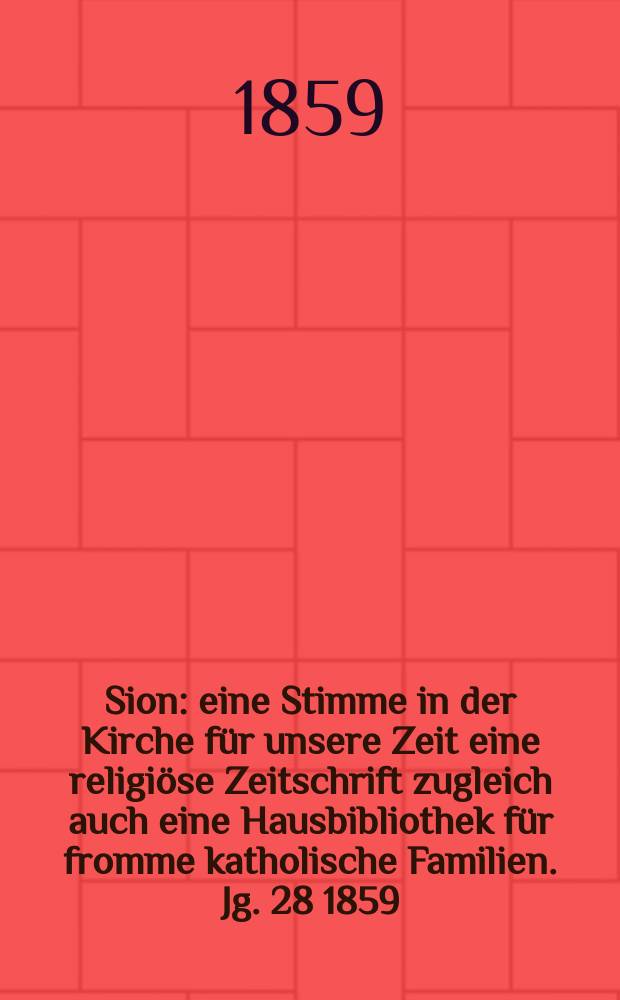 Sion : eine Stimme in der Kirche für unsere Zeit eine religiöse Zeitschrift zugleich auch eine Hausbibliothek für fromme katholische Familien. Jg. 28 1859, № 151