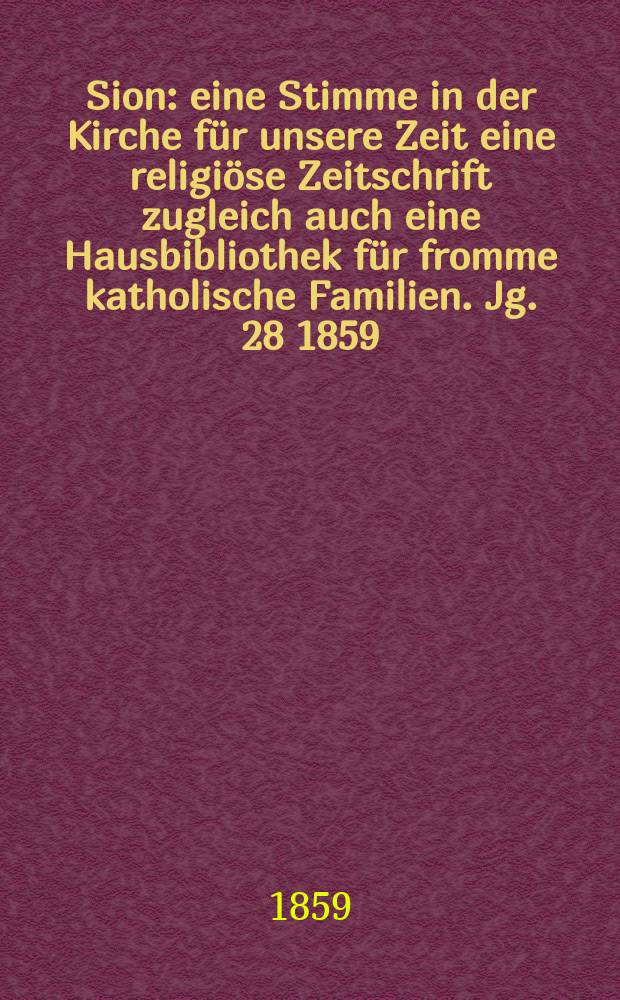 Sion : eine Stimme in der Kirche für unsere Zeit eine religiöse Zeitschrift zugleich auch eine Hausbibliothek für fromme katholische Familien. Jg. 28 1859, № 152