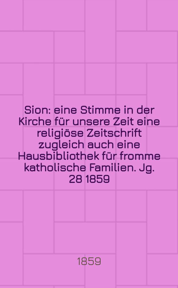Sion : eine Stimme in der Kirche für unsere Zeit eine religiöse Zeitschrift zugleich auch eine Hausbibliothek für fromme katholische Familien. Jg. 28 1859, № 153