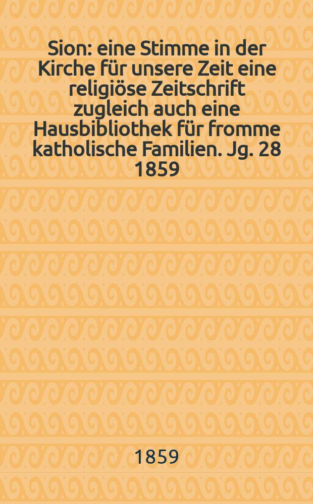 Sion : eine Stimme in der Kirche für unsere Zeit eine religiöse Zeitschrift zugleich auch eine Hausbibliothek für fromme katholische Familien. Jg. 28 1859, указ.