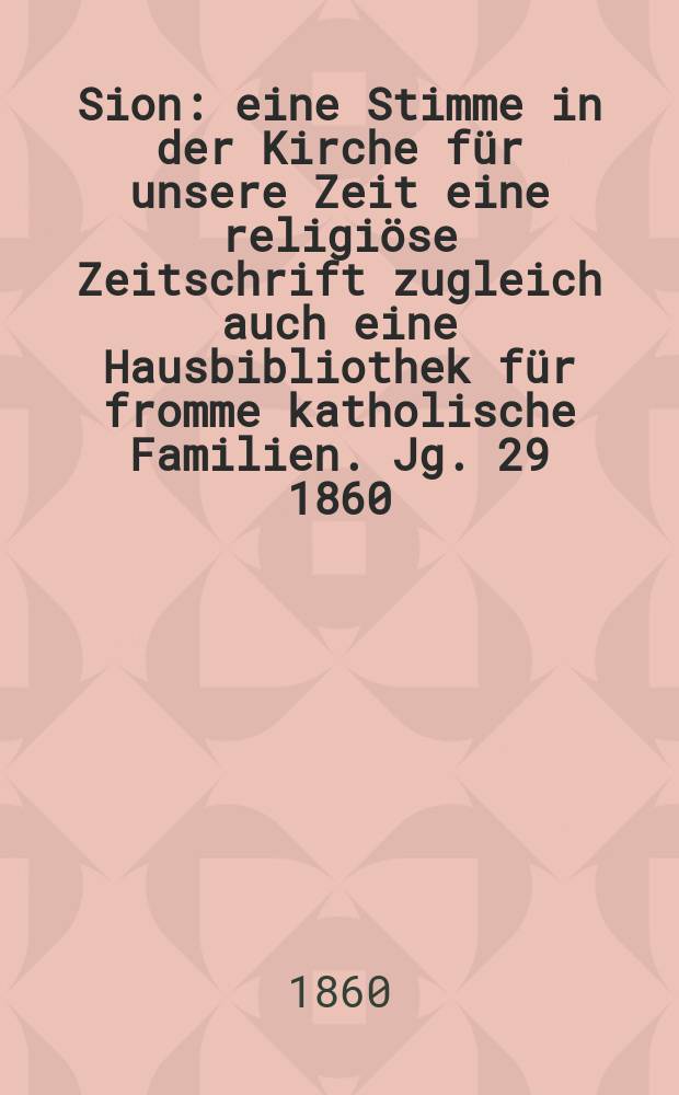 Sion : eine Stimme in der Kirche f&uuml;r unsere Zeit eine religi&ouml;se Zeitschrift zugleich auch eine Hausbibliothek f&uuml;r fromme katholische Familien. Jg. 29 1860, № 1