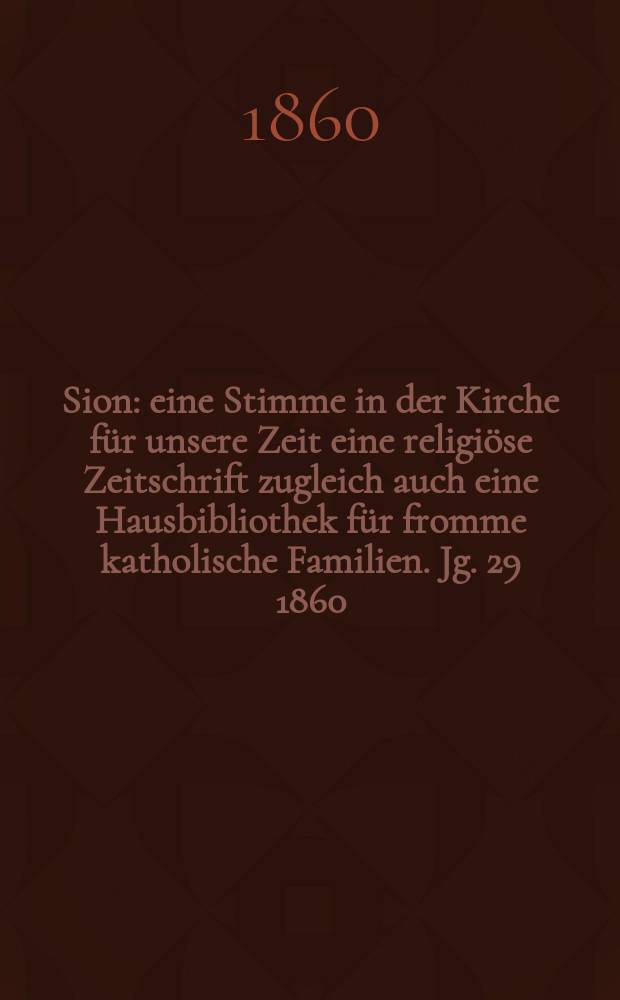Sion : eine Stimme in der Kirche f&uuml;r unsere Zeit eine religi&ouml;se Zeitschrift zugleich auch eine Hausbibliothek f&uuml;r fromme katholische Familien. Jg. 29 1860, № 33