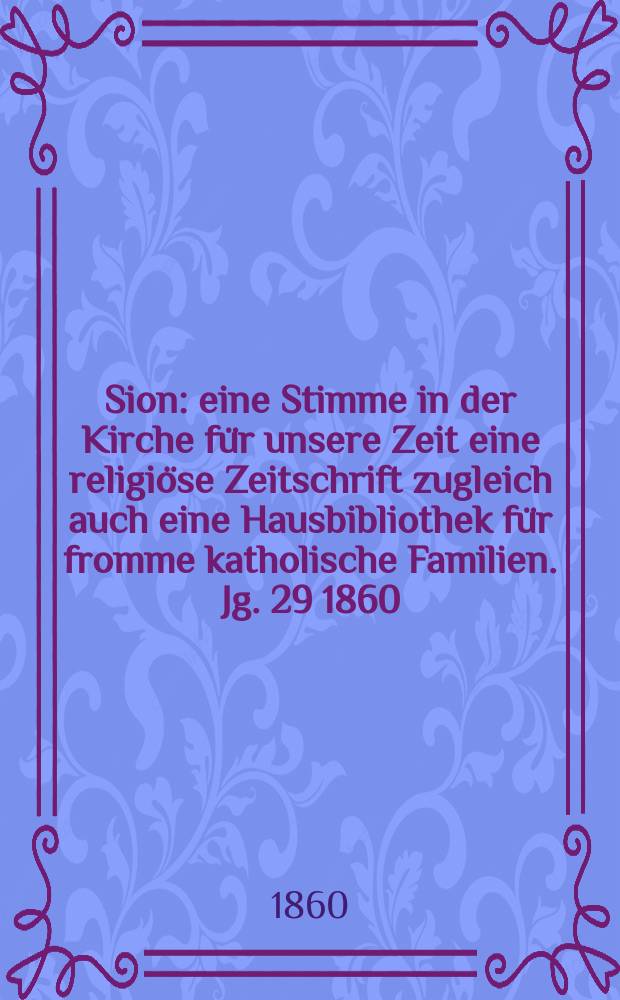 Sion : eine Stimme in der Kirche f&uuml;r unsere Zeit eine religi&ouml;se Zeitschrift zugleich auch eine Hausbibliothek f&uuml;r fromme katholische Familien. Jg. 29 1860, № 70
