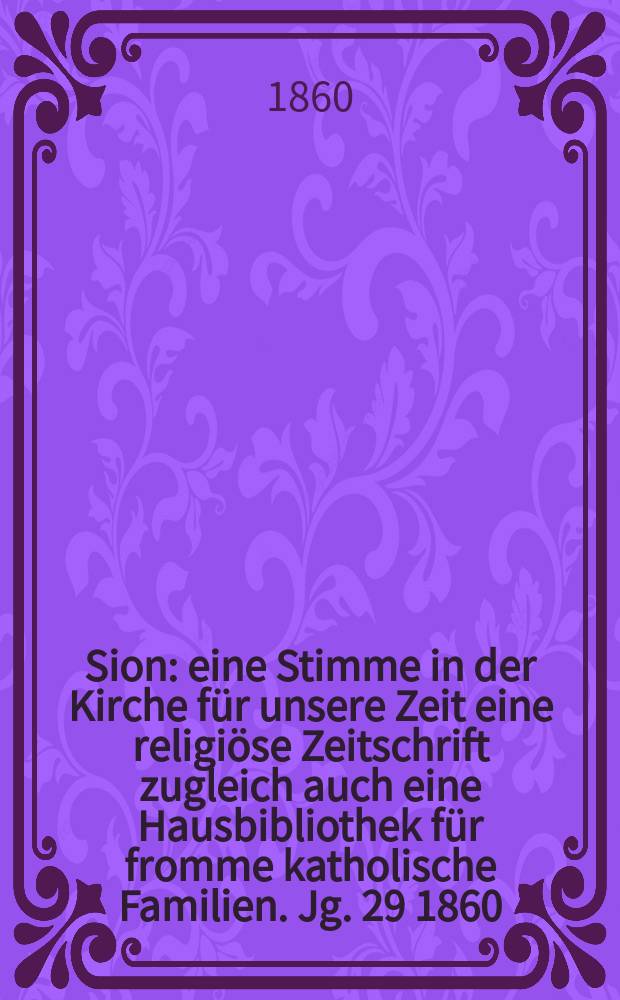 Sion : eine Stimme in der Kirche f&uuml;r unsere Zeit eine religi&ouml;se Zeitschrift zugleich auch eine Hausbibliothek f&uuml;r fromme katholische Familien. Jg. 29 1860, № 72