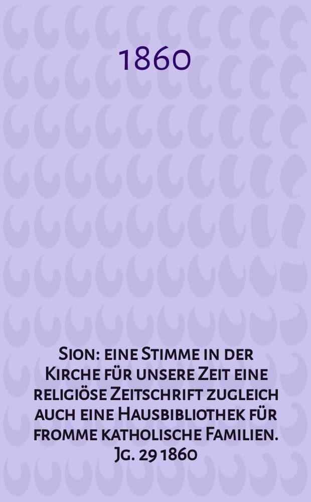 Sion : eine Stimme in der Kirche für unsere Zeit eine religiöse Zeitschrift zugleich auch eine Hausbibliothek für fromme katholische Familien. Jg. 29 1860, № 74