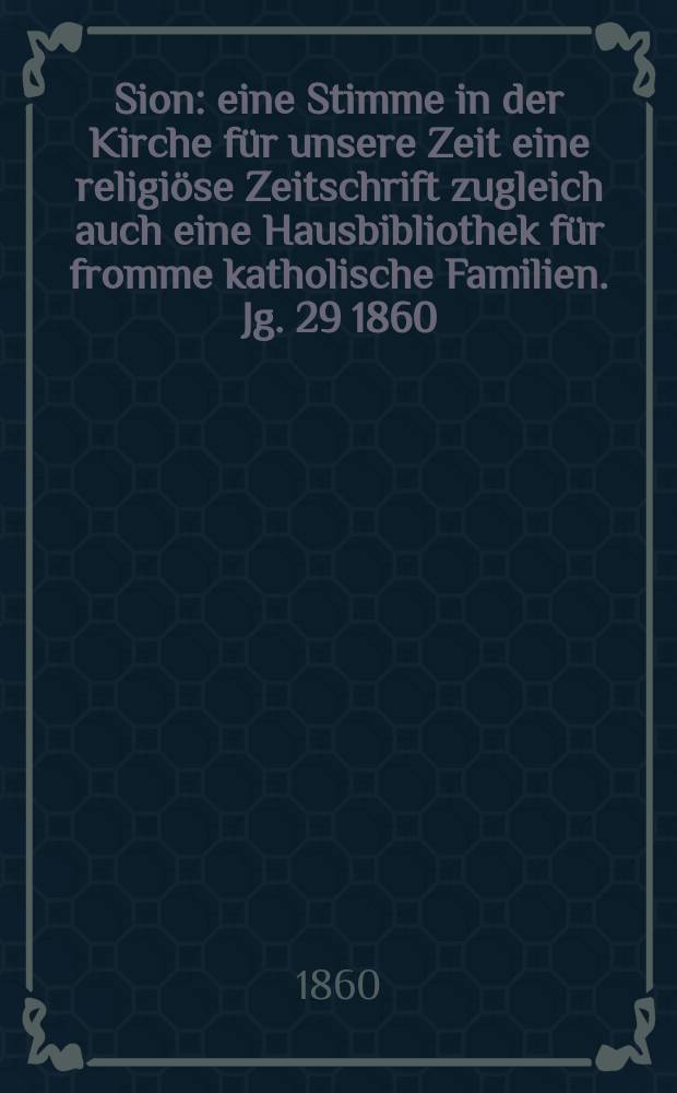 Sion : eine Stimme in der Kirche für unsere Zeit eine religiöse Zeitschrift zugleich auch eine Hausbibliothek für fromme katholische Familien. Jg. 29 1860, № 81