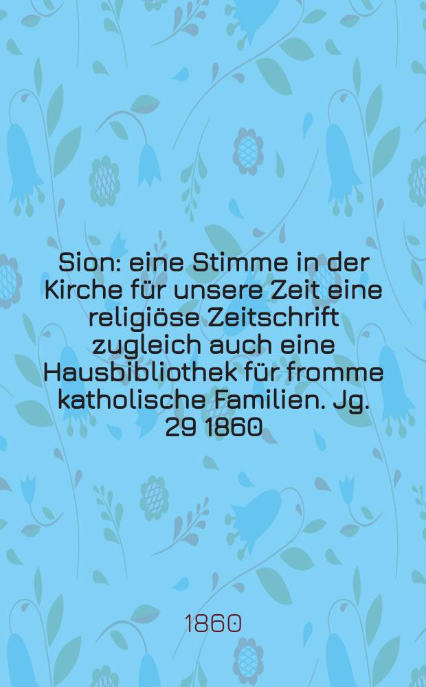Sion : eine Stimme in der Kirche für unsere Zeit eine religiöse Zeitschrift zugleich auch eine Hausbibliothek für fromme katholische Familien. Jg. 29 1860, № 84