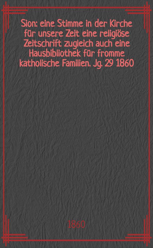Sion : eine Stimme in der Kirche f&uuml;r unsere Zeit eine religi&ouml;se Zeitschrift zugleich auch eine Hausbibliothek f&uuml;r fromme katholische Familien. Jg. 29 1860, № 88