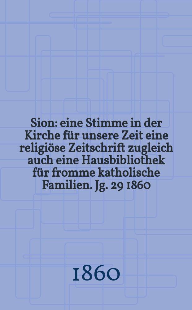 Sion : eine Stimme in der Kirche f&uuml;r unsere Zeit eine religi&ouml;se Zeitschrift zugleich auch eine Hausbibliothek f&uuml;r fromme katholische Familien. Jg. 29 1860, № 98