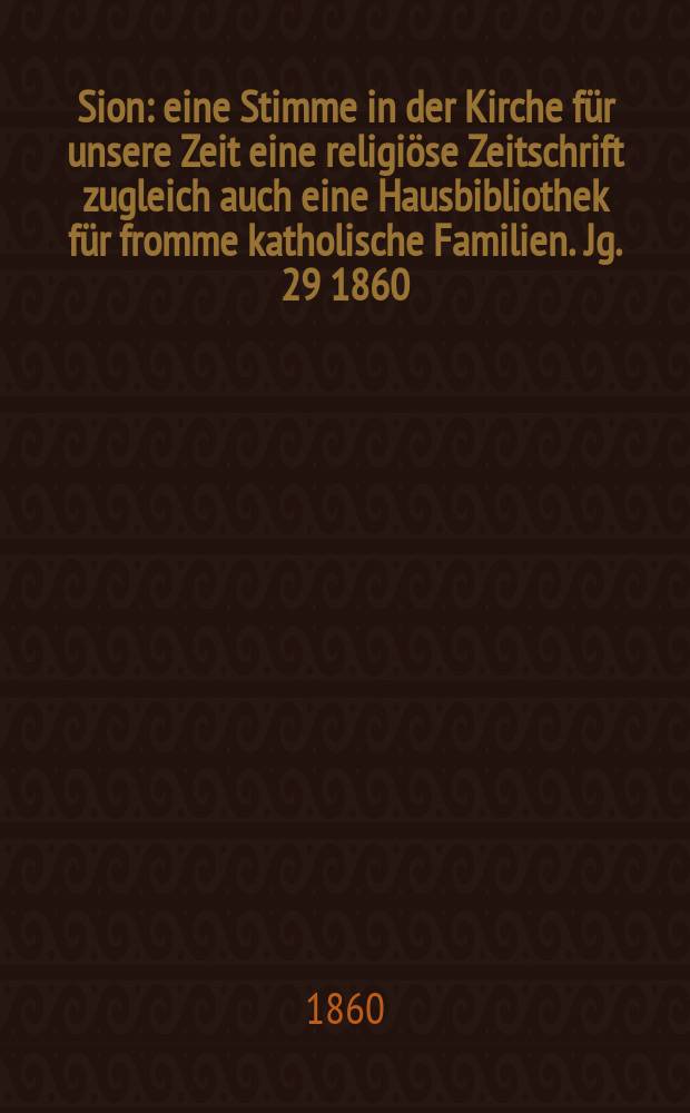 Sion : eine Stimme in der Kirche für unsere Zeit eine religiöse Zeitschrift zugleich auch eine Hausbibliothek für fromme katholische Familien. Jg. 29 1860, № 99