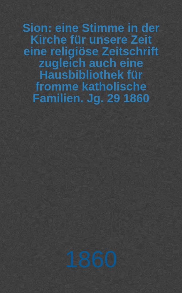 Sion : eine Stimme in der Kirche für unsere Zeit eine religiöse Zeitschrift zugleich auch eine Hausbibliothek für fromme katholische Familien. Jg. 29 1860, № 104