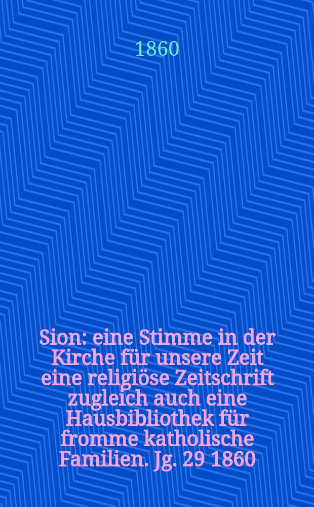 Sion : eine Stimme in der Kirche f&uuml;r unsere Zeit eine religi&ouml;se Zeitschrift zugleich auch eine Hausbibliothek f&uuml;r fromme katholische Familien. Jg. 29 1860, № 106