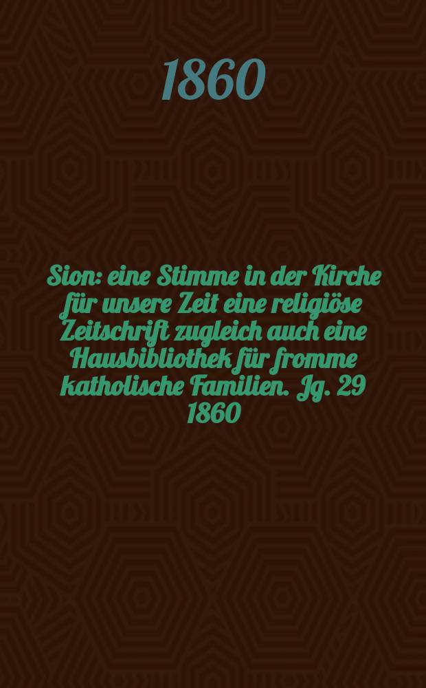 Sion : eine Stimme in der Kirche für unsere Zeit eine religiöse Zeitschrift zugleich auch eine Hausbibliothek für fromme katholische Familien. Jg. 29 1860, № 108