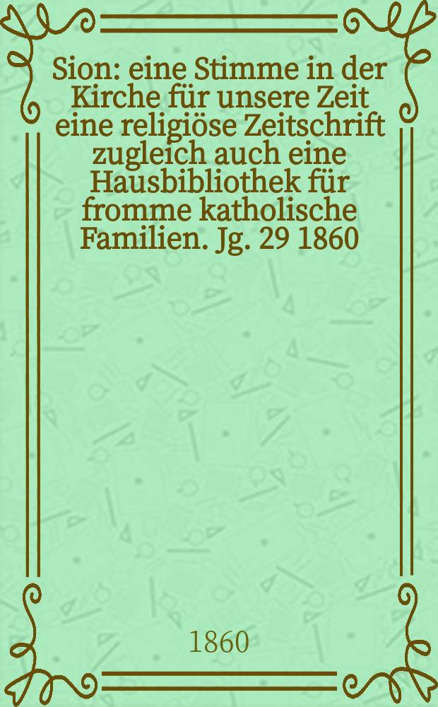 Sion : eine Stimme in der Kirche f&uuml;r unsere Zeit eine religi&ouml;se Zeitschrift zugleich auch eine Hausbibliothek f&uuml;r fromme katholische Familien. Jg. 29 1860, № 109